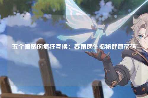 五个闺蜜的疯狂互换：春雨医生揭秘健康密码