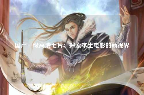 国产一级高清毛片：探索本土电影的新视界