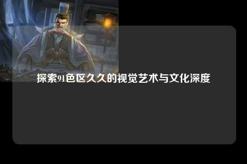 探索91色区久久的视觉艺术与文化深度