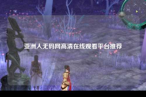 亚洲人无码网高清在线观看平台推荐