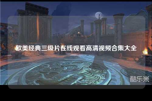 欧美经典三级片在线观看高清视频合集大全