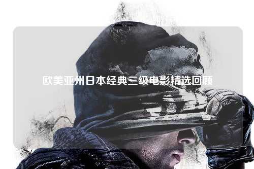 欧美亚州日本经典三级电影精选回顾