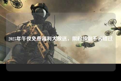2025年午夜免费福利大放送，限时领取不容错过