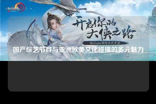 国产综艺节目与亚洲欧美文化碰撞的多元魅力