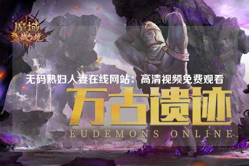 无码熟妇人妻在线网站：高清视频免费观看