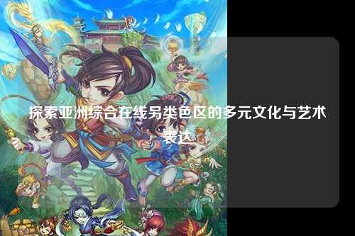 探索亚洲综合在线另类色区的多元文化与艺术表达