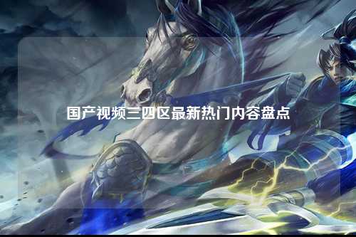 国产视频三四区最新热门内容盘点