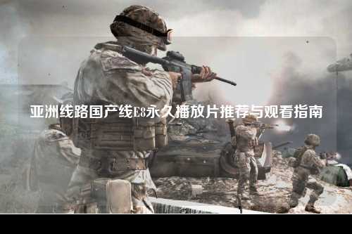 亚洲线路国产线E8永久播放片推荐与观看指南