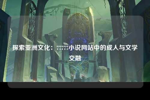 探索亚洲文化：77777小说网站中的成人与文学交融