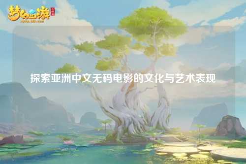 探索亚洲中文无码电影的文化与艺术表现