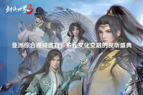 亚洲综合视频盛宴：多元文化交融的视听盛典