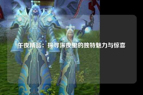 午夜精品：探寻深夜里的独特魅力与惊喜