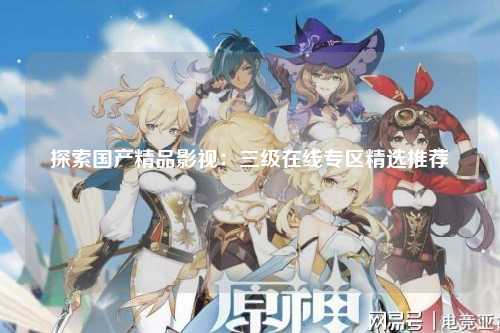 探索国产精品影视：三级在线专区精选推荐