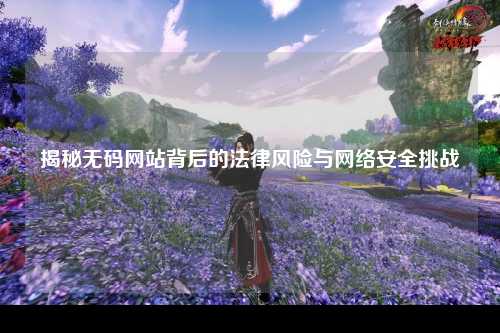 揭秘无码网站背后的法律风险与网络安全挑战