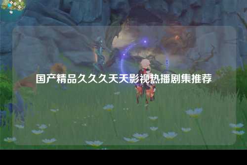 国产精品久久久天天影视热播剧集推荐