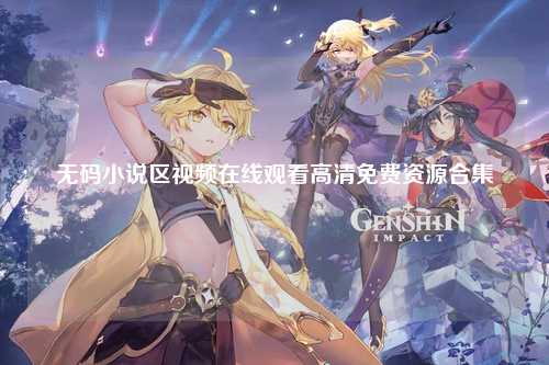 无码小说区视频在线观看高清免费资源合集