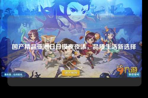 国产精品亚洲日日摸夜夜添，品质生活新选择