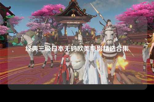 经典三级日本无码欧美电影精选合集