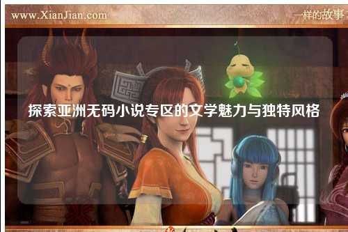 探索亚洲无码小说专区的文学魅力与独特风格