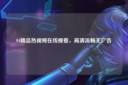 91精品热视频在线观看，高清流畅无广告