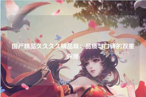 国产精品久久久久精品级：品质与口碑的双重保障