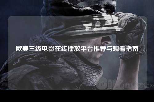 欧美三级电影在线播放平台推荐与观看指南