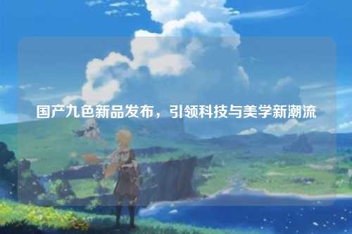 国产九色新品发布，引领科技与美学新潮流