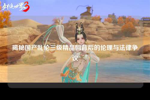 揭秘国产乱伦三级精品网背后的伦理与法律争议