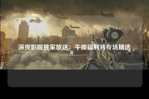 深夜影院独家放送：午夜福利片专场精选