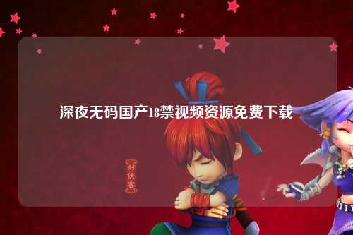 深夜无码国产18禁视频资源免费下载