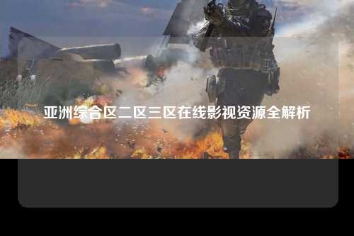 亚洲综合区二区三区在线影视资源全解析