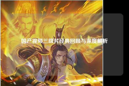 国产视频三级片经典回顾与深度解析