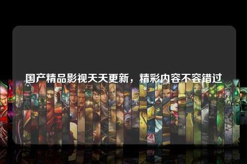 国产精品影视天天更新，精彩内容不容错过