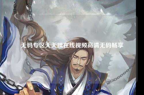 无码专区天天躁在线视频高清无码畅享