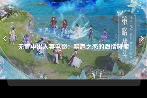 无套中出人妻电影：禁忌之恋的激情碰撞