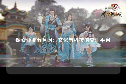 探索亚洲五月网：文化与科技的交汇平台