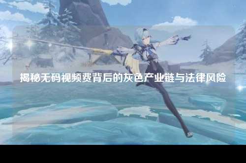 揭秘无码视频费背后的灰色产业链与法律风险