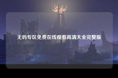 无码专区免费在线观看高清大全完整版