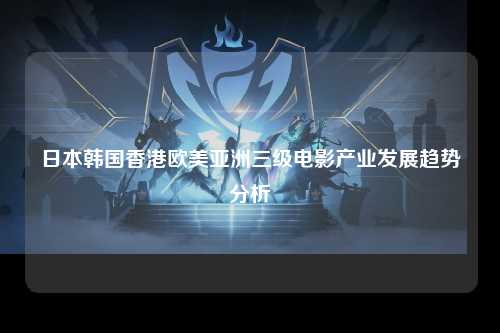 日本韩国香港欧美亚洲三级电影产业发展趋势分析