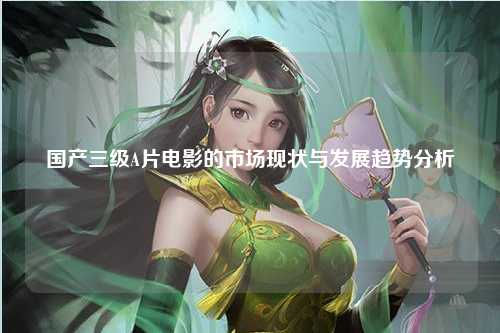 国产三级A片电影的市场现状与发展趋势分析
