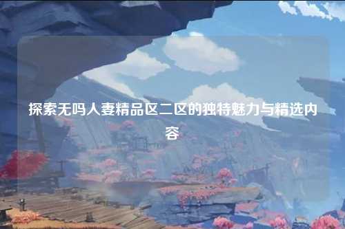 探索无吗人妻精品区二区的独特魅力与精选内容