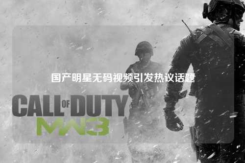 国产明星无码视频引发热议话题
