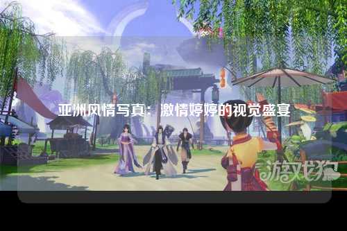 亚洲风情写真：激情婷婷的视觉盛宴