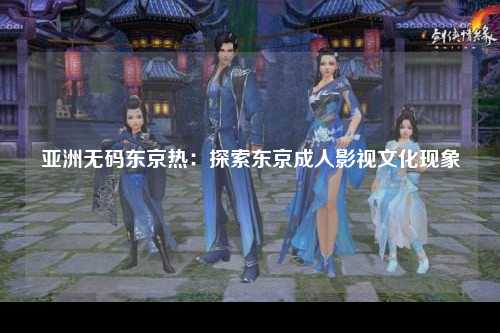 亚洲无码东京热：探索东京成人影视文化现象