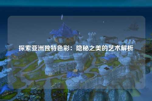 探索亚洲独特色彩：隐秘之美的艺术解析