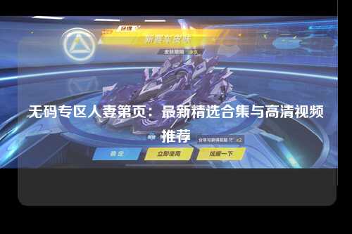 无码专区人妻第页：最新精选合集与高清视频推荐