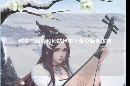 欧美三级视频网站迅雷下载资源全攻略