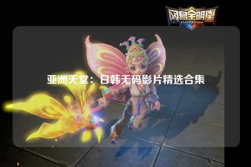 亚洲天堂：日韩无码影片精选合集