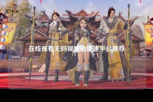 在线观看无码视频的便捷平台推荐