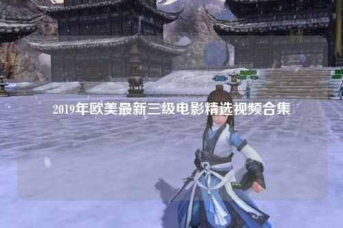 2019年欧美最新三级电影精选视频合集